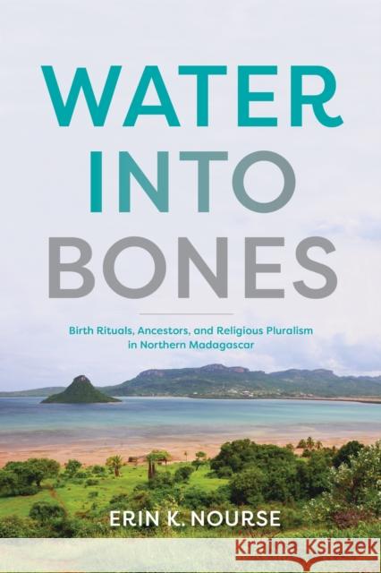 Water Into Bones: Birth Rituals, Ancestors, and Religious Hybridity in Northern Madagascar Erin K. Nourse 9780253072399 Indiana University Press