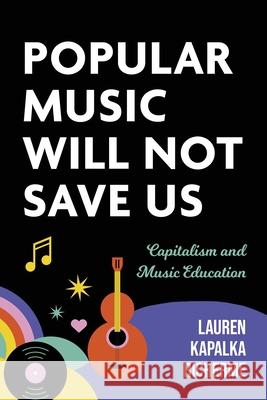 Popular Music Will Not Save Us: Capitalism and Music Education Lauren K. Richerme 9780253072436 Indiana University Press