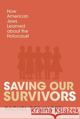 Saving Our Survivors: How American Jews Learned about the Holocaust Rachel Deblinger 9780253072696 Indiana University Press