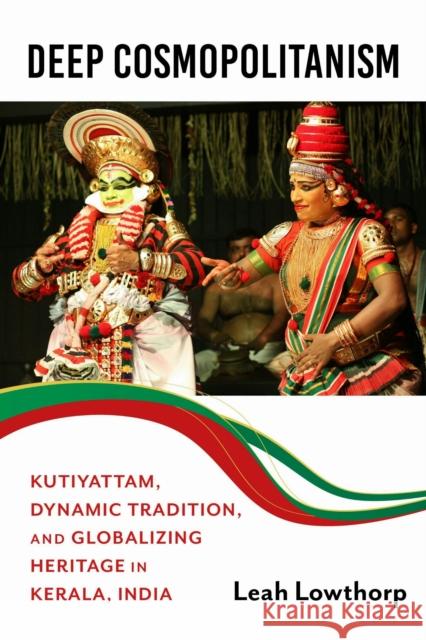 Deep Cosmopolitanism: Kutiyattam, Dynamic Tradition, and Globalizing Heritage in Kerala, India Leah Lowthorp 9780253073594 Indiana University Press