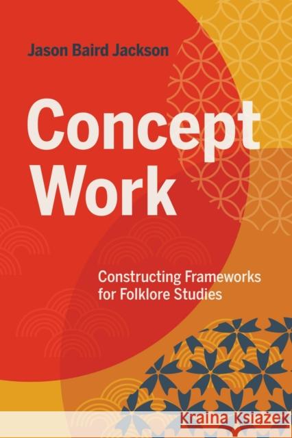 Concept Work: Constructing Frameworks for Folklore Studies Jason Baird Jackson 9780253074317