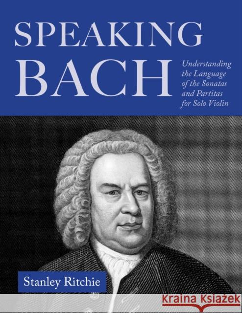 Speaking Bach: The Language of the Sonatas and Partitas for Solo Violin Stanley Ritchie 9780253075123 Indiana University Press