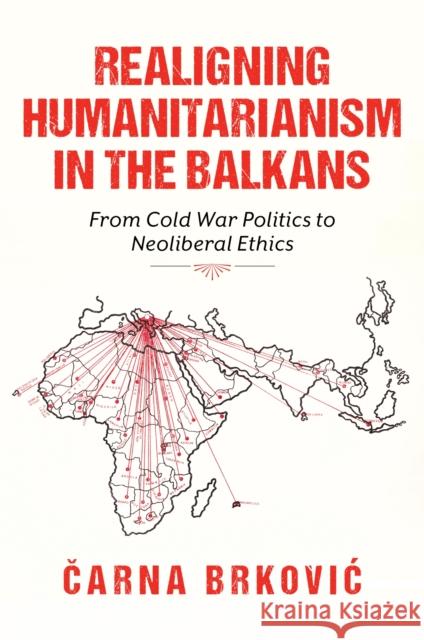 Realigning Humanitarianism in the Balkans: From Cold War Politics to Neoliberal Ethics Carna Brkovic 9780253075215 Indiana University Press
