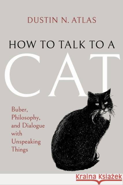 How to Talk to a Cat: Buber, Philosophy, and Dialogue with Unspeaking Things Dustin N. Atlas 9780253075765 Indiana University Press