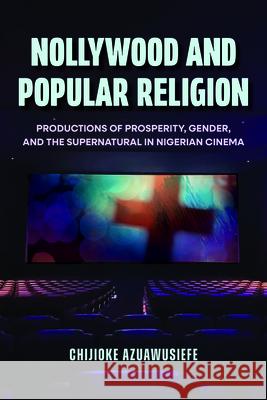 Nollywood and Popular Religion: Productions of Prosperity, Gender, and the Supernatural in Nigerian Cinema Chijioke Azuawusiefe 9780253076373 Indiana University Press