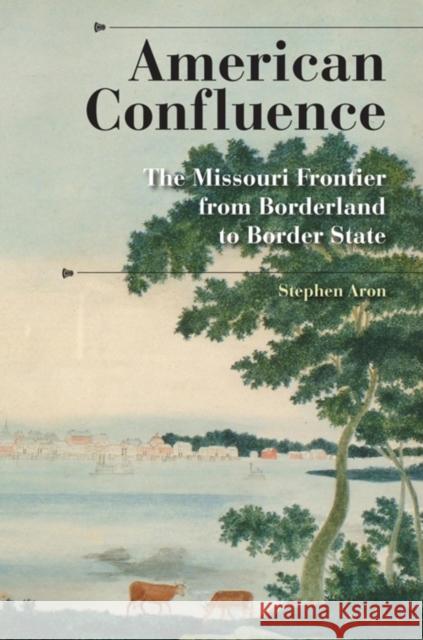 American Confluence: The Missouri Frontier from Borderland to Border State Aron, Stephen 9780253200112