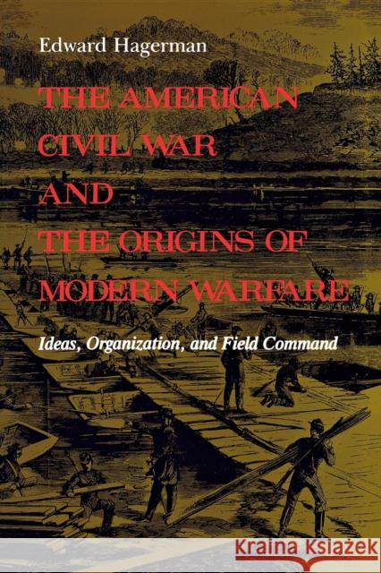 The American Civil War and the Origins of Modern Warfare: Ideas, Organization, and Field Command Hagerman, Edward 9780253207159 Indiana University Press