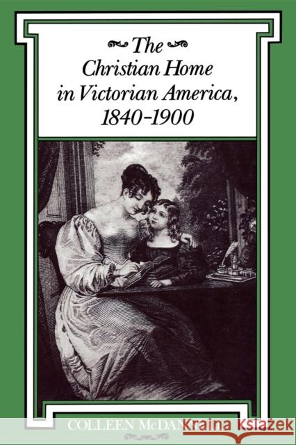 The Christian Home in Victorian America, 1840-1900 Colleen McDannell 9780253208828 Indiana University Press