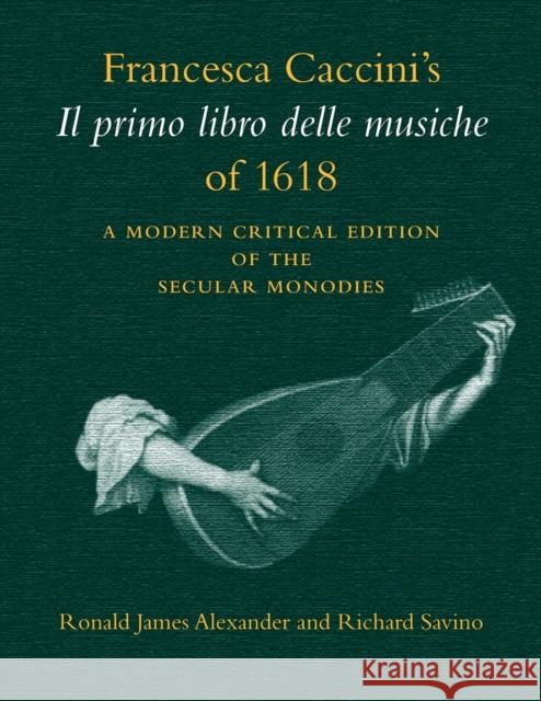 Francesca Caccini's Il primo libro delle musiche of 1618 : A Modern Critical Edition of the Secular Monodies Francesca Caccini Ronald Alexander Richard Savino 9780253211392 