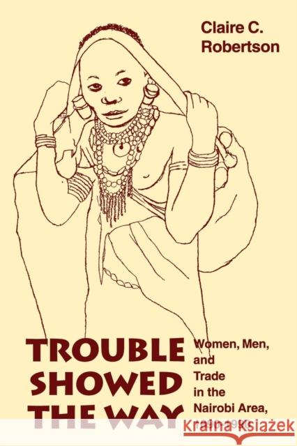 Trouble Showed the Way: Women, Men, and Trade in the Nairobi Area, 1890 - 1990 Robertson, Claire Cone 9780253211514 Indiana University Press