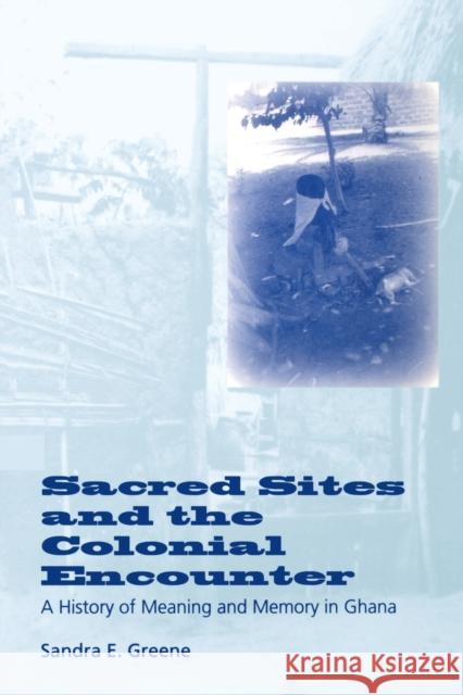 Sacred Sites and the Colonial Encounter: A History of Meaning and Memory in Ghana Greene, Sandra E. 9780253215178 Indiana University Press