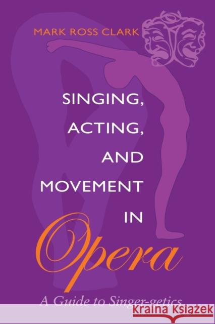 Singing, Acting, and Movement in Opera: A Guide to Singer-Getics Clark, Mark Ross 9780253215321 Indiana University Press