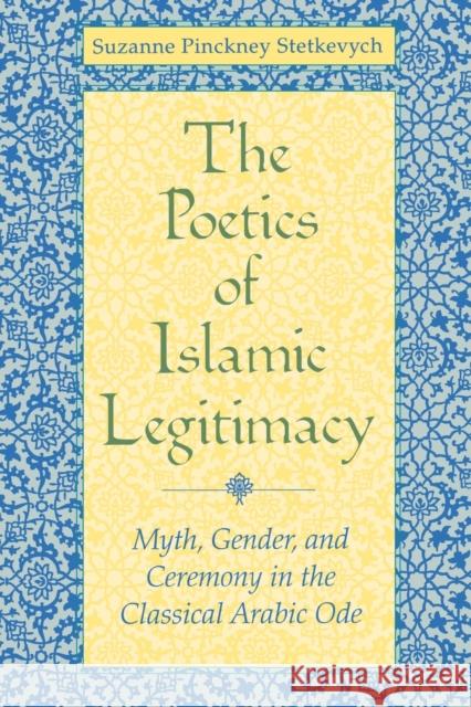 The Poetics of Islamic Legitimacy: Myth, Gender, and Ceremony in the Classical Arabic Ode Stetkevych, Suzanne Pinckney 9780253215369 Indiana University Press