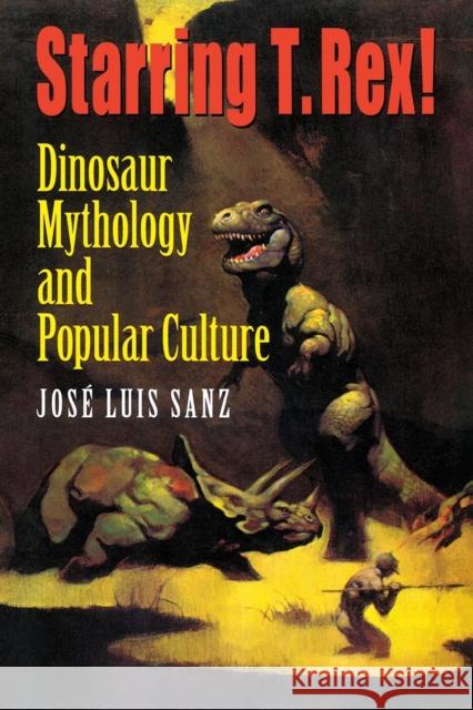 Starring T. Rex!: Dinosaur Mythology and Popular Culture Sanz, José Luis 9780253215505