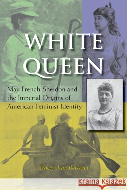 White Queen: May French-Sheldon and the Imperial Origins of American Feminist Identity Boisseau, Tracey Jean 9780253216694