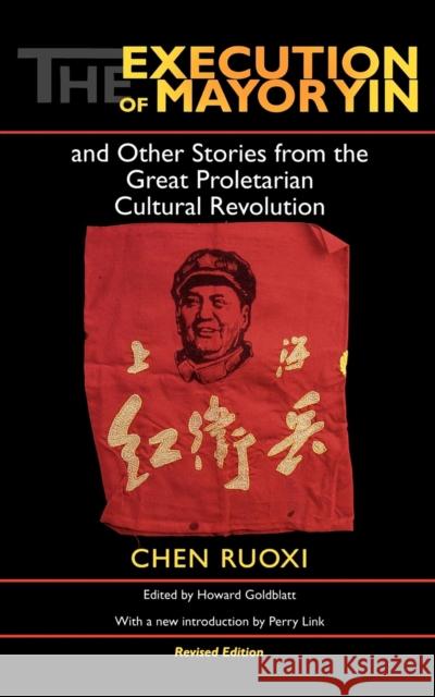 The Execution of Mayor Yin and Other Stories from the Great Proletarian Cultural Revolution, Revised Edition Ruoxi Chen Howard Goldblatt Perry Link 9780253216908