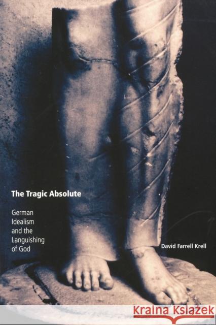 The Tragic Absolute: German Idealism and the Languishing of God Krell, David Farrell 9780253217530 Indiana University Press