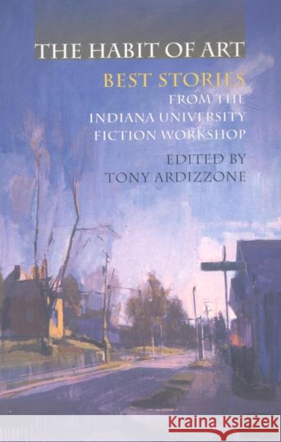 The Habit of Art: Best Stories from the Indiana University Fiction Workshop Tony Ardizzone 9780253218070 Indiana University Press