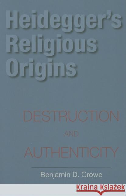 Heidegger's Religious Origins: Destruction and Authenticity Crowe, Benjamin D. 9780253218292 Indiana University Press