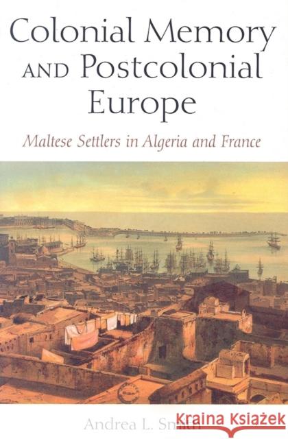 Colonial Memory and Postcolonial Europe: Maltese Settlers in Algeria and France Smith, Andrea L. 9780253218568 Indiana University Press
