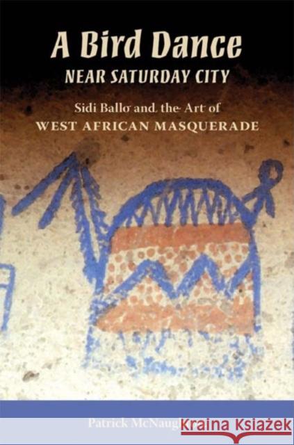 A Bird Dance Near Saturday City: Sidi Ballo and the Art of West African Masquerade McNaughton, Patrick 9780253219848 Indiana University Press