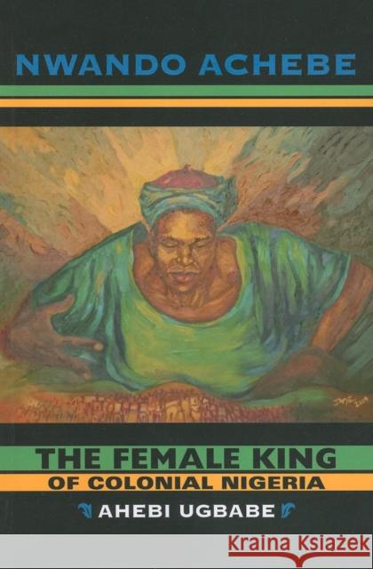 The Female King of Colonial Nigeria: Ahebi Ugbabe Achebe, Nwando 9780253222480 Indiana University Press