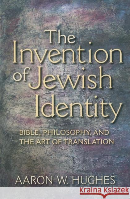 The Invention of Jewish Identity: Bible, Philosophy, and the Art of Translation Hughes, Aaron W. 9780253222497