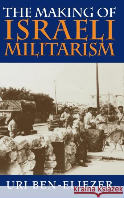 The Making of Israeli Militarism Uri Ben-Eliezer 9780253333872 Indiana University Press