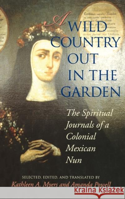 A Wild Country Out in the Garden: The Spiritual Journals of a Colonial Mexican Nun Kathleen A. Myers Maria                                    Amanda Powell 9780253335814 Indiana University Press