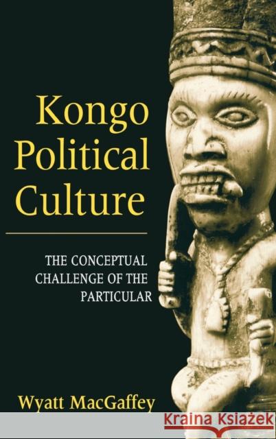 Kongo Political Culture: The Conceptual Challenge of the Particular Macgaffey, Wyatt 9780253336989 Indiana University Press