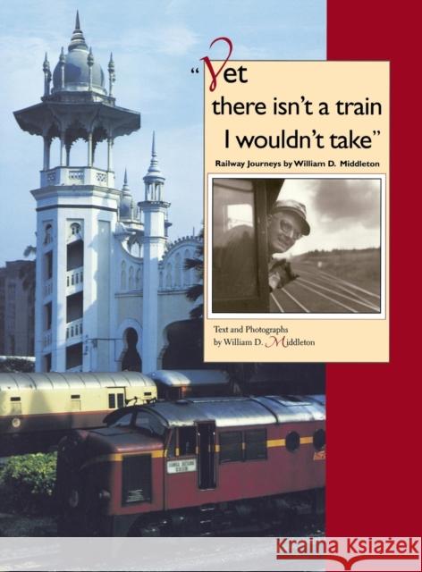Yet There Isn't a Train I Wouldn't Take: Railway Journeys William D. Middleton William D. Middleton George M. Smerk 9780253336996 Indiana University Press