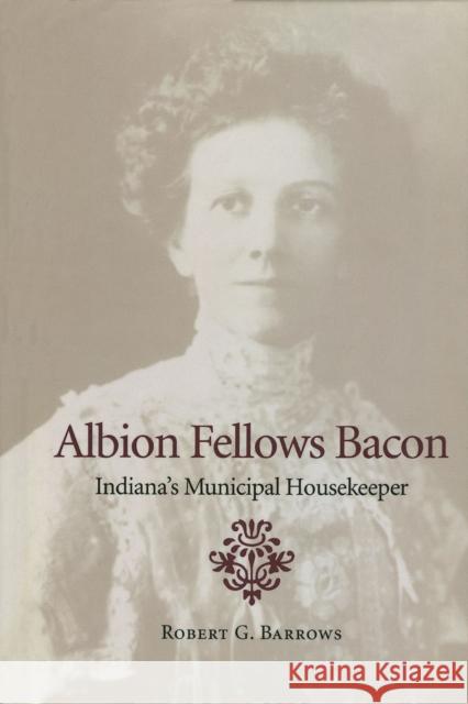 Albion Fellows Bacon: Indiana's Municipal Housekeeper Robert G. Barrows 9780253337740 Indiana University Press