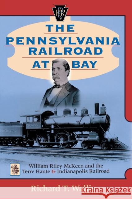 The Pennsylvania Railroad at Bay: William Riley McKeen and the Terre Haute & Indianapolis Railroad Richard T. Wallis Rich Wallis 9780253338723 Indiana University Press