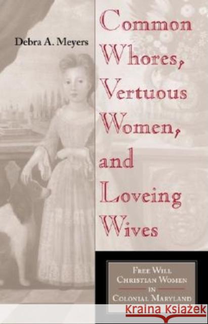 Common Whores, Vertuous Women, and Loveing Wives: Free Will Christian Women in Colonial Maryland Debra Meyers Catherin L. Albanese Stephen J. Stein 9780253341938 Indiana University Press