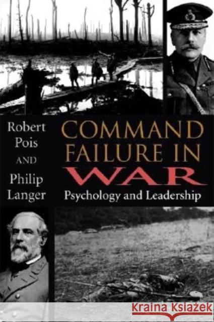 Command Failure in War : Psychology and Leadership Robert A. Pois Philip Langer 9780253343789 