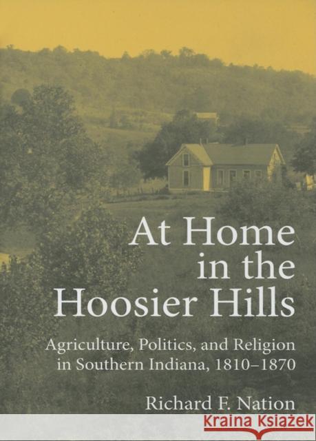 At Home in the Hoosier Hills: Agriculture, Politics, and Religion in Southern Indiana, 1810-1870 Richard Franklin Nation 9780253345912