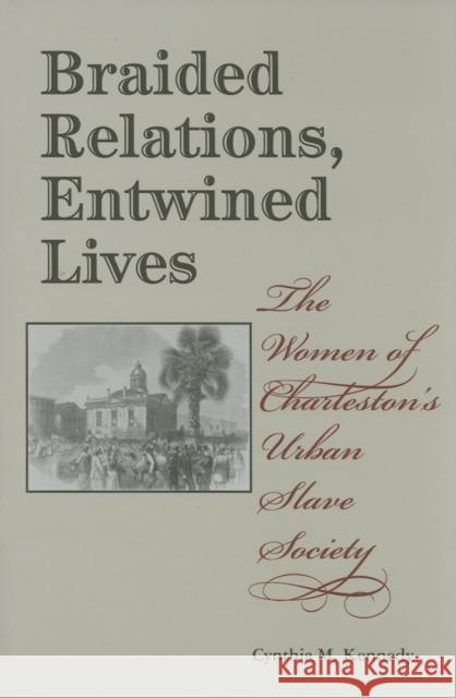 Braided Relations, Entwined Lives: The Women of Charleston's Urban Slave Society Cynthia M. Kennedy 9780253346155 Indiana University Press