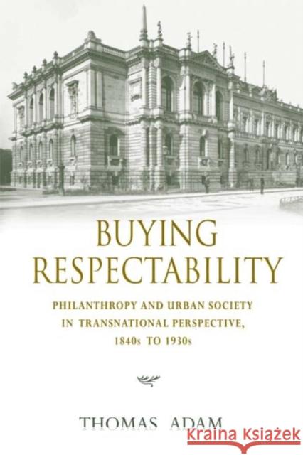 Buying Respectability: Philanthropy and Urban Society in Transnational Perspective, 1840s to 1930s Thomas Adam 9780253352743 Indiana University Press