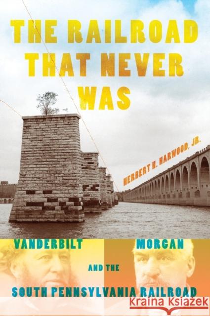 The Railroad That Never Was: Vanderbilt, Morgan, and the South Pennsylvania Railroad Harwood Jr, Herbert H. 9780253355485 Indiana University Press