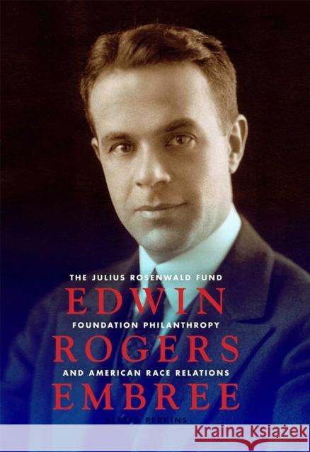 Edwin Rogers Embree: The Julius Rosenwald Fund, Foundation Philanthropy, and American Race Relations Perkins, Alfred 9780253356048