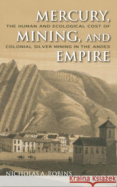 Mercury, Mining, and Empire: The Human and Ecological Cost of Colonial Silver Mining in the Andes Robins, Nicholas A. 9780253356512 Indiana University Press