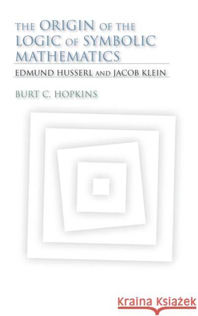 The Origin of the Logic of Symbolic Mathematics: Edmund Husserl and Jacob Klein Hopkins, Burt C. 9780253356710 Indiana University Press
