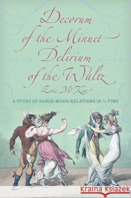 Decorum of the Minuet, Delirium of the Waltz: A Study of Dance-Music Relations in 3/4 Time McKee, Eric J. 9780253356925