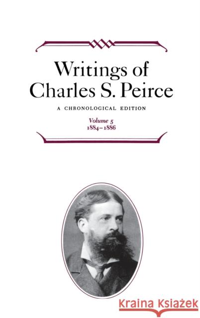 Writings of Charles S. Peirce: A Chronological Edition, Volume 5: 1884-1886 Charles S. Peirce Christian J. W. Kloesel 9780253372055 Indiana University Press