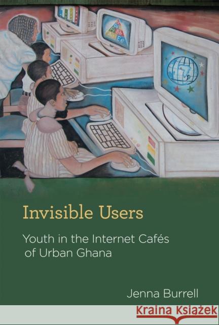 Invisible Users: Youth in the Internet Cafes of Urban Ghana Jenna (Assistant Professor, University of California At Berkeley) Burrell 9780262017367 MIT Press Ltd