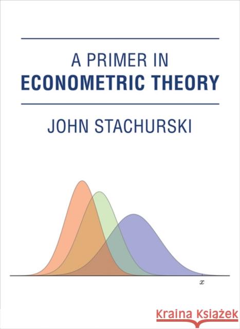 A Primer in Econometric Theory John Stachurski 9780262034906 MIT Press Ltd