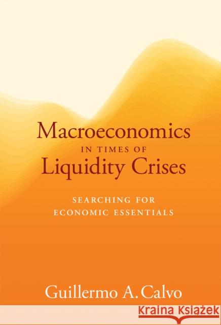 Macroeconomics in Times of Liquidity Crises: Searching for Economic Essentials Guillermo A. Calvo 9780262035415 MIT Press Ltd