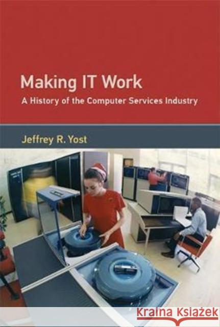 Making IT Work: A History of the Computer Services Industry Jeffrey R. (University of Minnesota) Yost 9780262036726