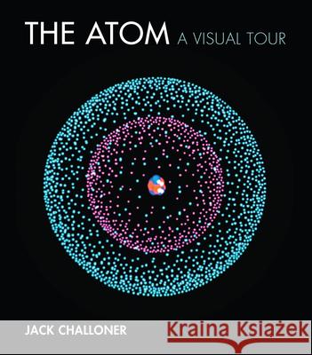 The Atom: A Visual Tour Jack Challoner 9780262037365 Mit Press