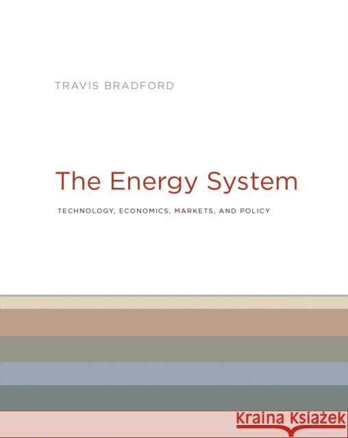 The Energy System: Technology, Economics, Markets, and Policy Travis Bradford 9780262037525 MIT Press Ltd